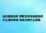 當(dāng)日最新消息 領(lǐng)取生育津貼要提供什么資料申請(qǐng) 需要注意什么問題