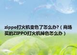 zippo打火機(jī)變色了怎么辦?（商場(chǎng)買(mǎi)的ZIPPO打火機(jī)掉色怎么辦）