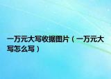 一萬元大寫收據(jù)圖片（一萬元大寫怎么寫）