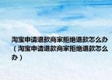 淘寶申請(qǐng)退款商家拒絕退款怎么辦（淘寶申請(qǐng)退款商家拒絕退款怎么辦）