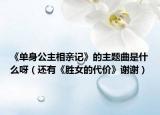 《單身公主相親記》的主題曲是什么呀（還有《勝女的代價》謝謝）