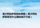 意大利比薩斜塔的原因（意大利比薩斜塔為什么傾斜簡介介紹）