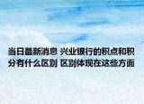當日最新消息 興業(yè)銀行的積點和積分有什么區(qū)別 區(qū)別體現(xiàn)在這些方面