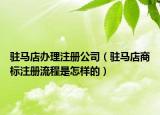 駐馬店辦理注冊公司（駐馬店商標(biāo)注冊流程是怎樣的）