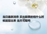 當(dāng)日最新消息 賣出股票的錢什么時(shí)候能提出來(lái) 當(dāng)天可取嗎