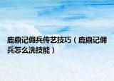 鹿鼎記傭兵傳藝技巧（鹿鼎記傭兵怎么洗技能）