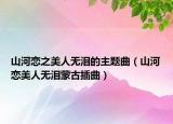 山河戀之美人無淚的主題曲（山河戀美人無淚蒙古插曲）