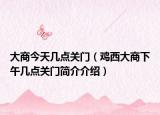 大商今天幾點(diǎn)關(guān)門（雞西大商下午幾點(diǎn)關(guān)門簡(jiǎn)介介紹）