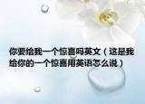 你要給我一個驚喜嗎英文（這是我給你的一個驚喜用英語怎么說）