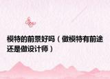 模特的前景好嗎（做模特有前途還是做設(shè)計(jì)師）