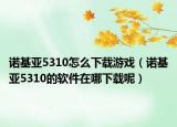 諾基亞5310怎么下載游戲（諾基亞5310的軟件在哪下載呢）