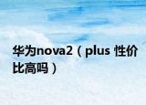 華為nova2（plus 性價(jià)比高嗎）