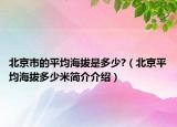 北京市的平均海拔是多少?（北京平均海拔多少米簡(jiǎn)介介紹）