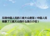 壓倒中國(guó)人民的三座大山是指（中國(guó)人民推翻了三座大山指什么簡(jiǎn)介介紹）