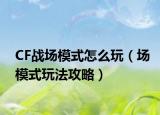 CF戰(zhàn)場(chǎng)模式怎么玩（場(chǎng)模式玩法攻略）