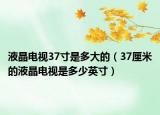 液晶電視37寸是多大的（37厘米的液晶電視是多少英寸）