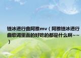 銼冰進(jìn)行曲阿雅mv（阿雅銼冰進(jìn)行曲歌詞里面的好吃的都是什么啊~~）