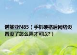 諾基亞N85（手機硬格后網(wǎng)絡(luò)設(shè)置沒了怎么弄才可以?）