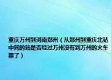 重慶萬州到河南鄭州（從鄭州到重慶北站中間的站是否經過萬州沒有到萬州的火車票了）