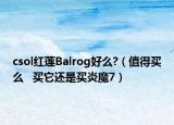 csol紅蓮Balrog好么?（值得買么   買它還是買炎魔7）