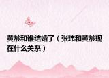 黃齡和誰(shuí)結(jié)婚了（張瑋和黃齡現(xiàn)在什么關(guān)系）