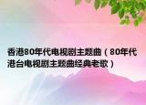 香港80年代電視劇主題曲（80年代港臺(tái)電視劇主題曲經(jīng)典老歌）