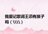 我愛記歌詞王滔有孩子嗎（\\）