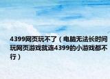 4399網(wǎng)頁玩不了（電腦無法長時間玩網(wǎng)頁游戲就連4399的小游戲都不行）
