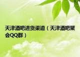 天津酒吧進(jìn)貨渠道（天津酒吧聚會(huì)QQ群）