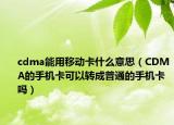 cdma能用移動卡什么意思（CDMA的手機卡可以轉成普通的手機卡嗎）