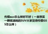 傳祺suv怎么樣好不好（一直想買一輛低油耗的SUV大家覺得傳祺GS5怎么樣）