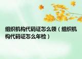 組織機構代碼證怎么領（組織機構代碼證怎么年檢）