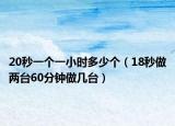 20秒一個一小時多少個（18秒做兩臺60分鐘做幾臺）
