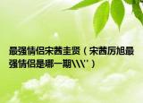 最強(qiáng)情侶宋茜圭賢（宋茜厲旭最強(qiáng)情侶是哪一期\