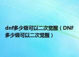 dnf多少級(jí)可以二次覺醒（DNF多少級(jí)可以二次覺醒）