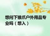 想問下狼爪戶外用品專業(yè)嗎（想入）