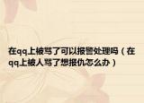 在qq上被罵了可以報警處理嗎（在qq上被人罵了想報仇怎么辦）