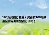 100萬(wàn)買銀行基金（買百發(fā)100指數(shù)基金需另外綁定銀行卡嗎）