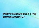 中國留學(xué)生周遠(yuǎn)是誰的兒子（中國留學(xué)生周遠(yuǎn)是誰的兒子）