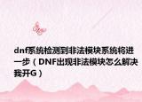 dnf系統(tǒng)檢測(cè)到非法模塊系統(tǒng)將進(jìn)一步（DNF出現(xiàn)非法模塊怎么解決我開(kāi)G）