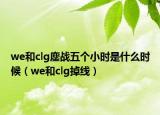 we和clg鏖戰(zhàn)五個小時是什么時候（we和clg掉線）