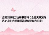 合肥天鵝湖萬達有書店嗎（合肥天鵝湖萬達24小時自助圖書館里有沒有自習室）