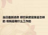 當日最新消息 鄭愷家庭背景是怎樣的 爸媽是做什么工作的