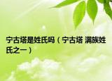 寧古塔是姓氏嗎（寧古塔 滿族姓氏之一）