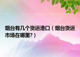 煙臺有幾個貨運港口（煙臺貨運市場在哪里?）