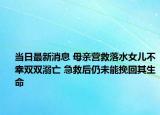 當日最新消息 母親營救落水女兒不幸雙雙溺亡 急救后仍未能挽回其生命