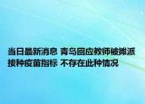 當(dāng)日最新消息 青島回應(yīng)教師被攤派接種疫苗指標(biāo) 不存在此種情況