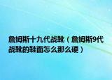 詹姆斯十九代戰(zhàn)靴（詹姆斯9代戰(zhàn)靴的鞋面怎么那么硬）