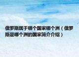 俄羅斯屬于哪個(gè)國家哪個(gè)洲（俄羅斯是哪個(gè)洲的國家簡(jiǎn)介介紹）