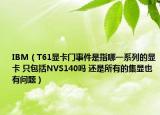 IBM（T61顯卡門事件是指哪一系列的顯卡 只包括NVS140嗎 還是所有的集顯也有問題）